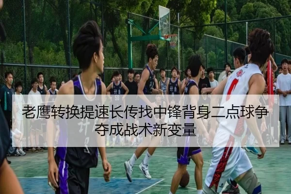 老鹰转换提速长传找中锋背身二点球争夺成战术新变量
